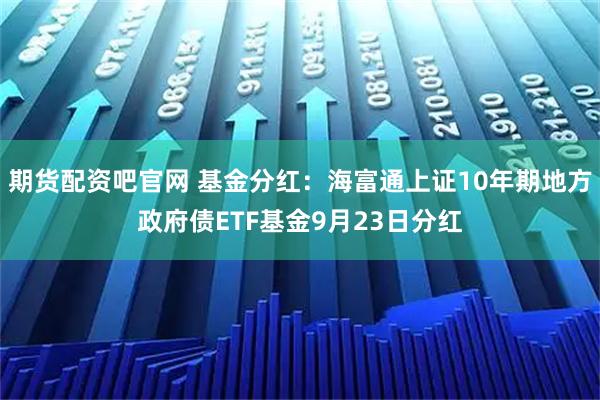 期货配资吧官网 基金分红：海富通上证10年期地方政府债ETF基金9月23日分红