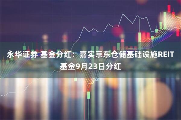 永华证券 基金分红：嘉实京东仓储基础设施REIT基金9月23日分红