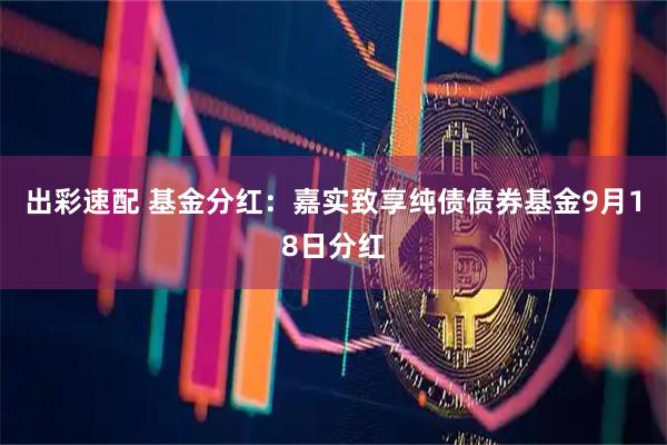 出彩速配 基金分红：嘉实致享纯债债券基金9月18日分红