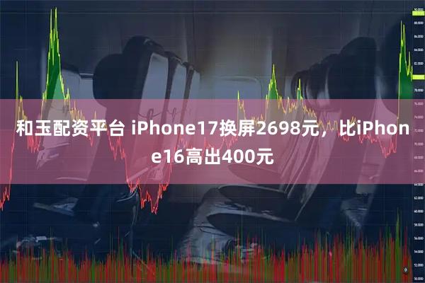 和玉配资平台 iPhone17换屏2698元，比iPhone16高出400元