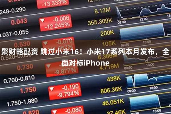 聚财略配资 跳过小米16！小米17系列本月发布，全面对标iPhone