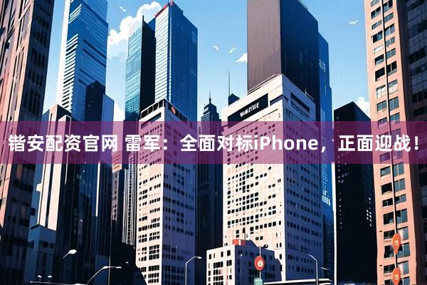 锴安配资官网 雷军：全面对标iPhone，正面迎战！
