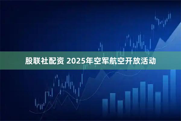 股联社配资 2025年空军航空开放活动
