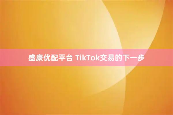 盛康优配平台 TikTok交易的下一步