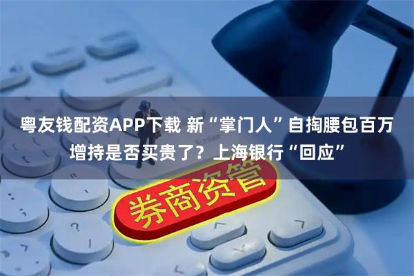粤友钱配资APP下载 新“掌门人”自掏腰包百万增持是否买贵了？上海银行“回应”