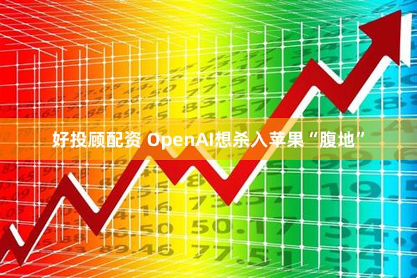 好投顾配资 OpenAI想杀入苹果“腹地”