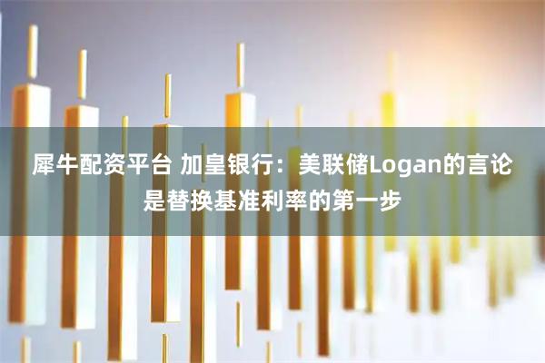 犀牛配资平台 加皇银行：美联储Logan的言论是替换基准利率的第一步