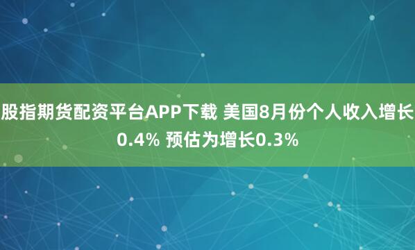 股指期货配资平台APP下载 美国8月份个人收入增长0.4% 预估为增长0.3%