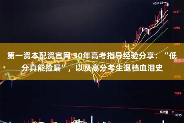 第一资本配资官网 30年高考指导经验分享：“低分真能捡漏”，以及高分考生退档血泪史