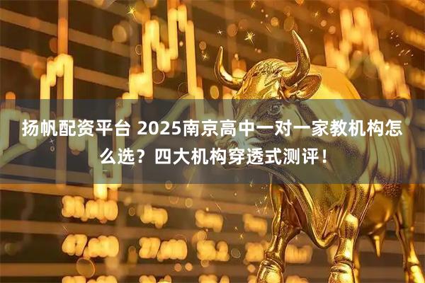 扬帆配资平台 2025南京高中一对一家教机构怎么选？四大机构穿透式测评！