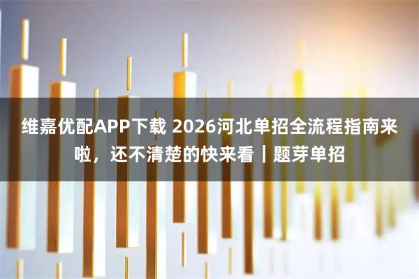 维嘉优配APP下载 2026河北单招全流程指南来啦，还不清楚的快来看｜题芽单招