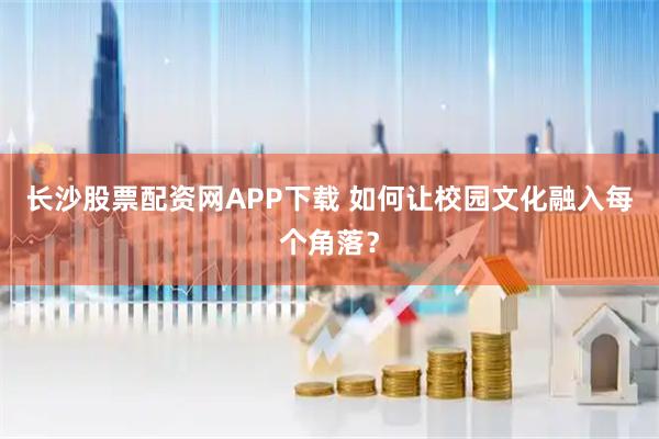 长沙股票配资网APP下载 如何让校园文化融入每个角落？