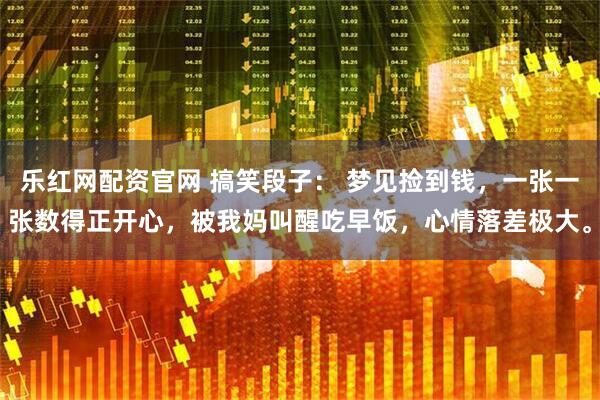 乐红网配资官网 搞笑段子: 梦见捡到钱,一张一张数得正开心,被我妈叫醒吃早饭,心情落差极大。