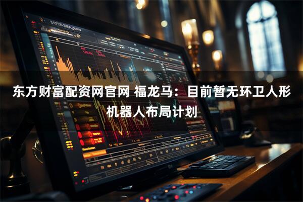东方财富配资网官网 福龙马：目前暂无环卫人形机器人布局计划
