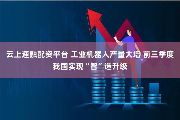 云上速融配资平台 工业机器人产量大增 前三季度我国实现“智”造升级