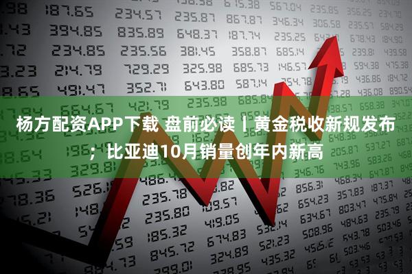 杨方配资APP下载 盘前必读丨黄金税收新规发布;比亚迪10月销量创年内新高