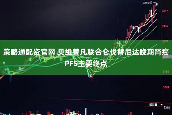 策略通配资官网 贝组替凡联合仑伐替尼达晚期肾癌PFS主要终点