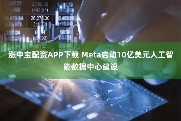 涨中宝配资APP下载 Meta启动10亿美元人工智能数据中心建设