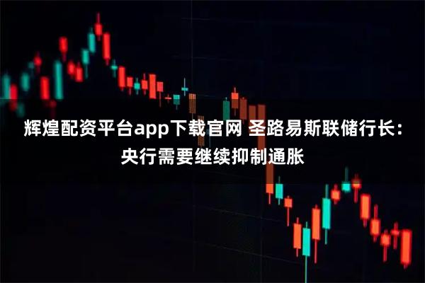 辉煌配资平台app下载官网 圣路易斯联储行长:央行需要继续抑制通胀
