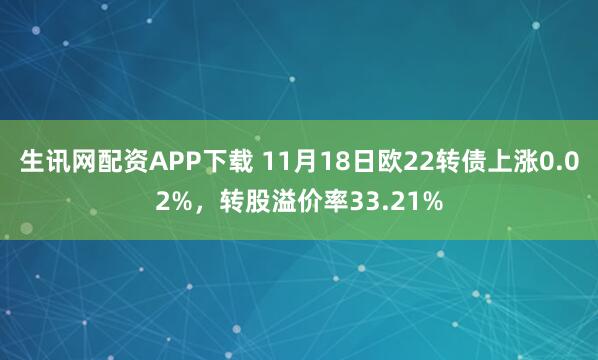 生讯网配资APP下载 11月18日欧22转债上涨0.02%，转股溢价率33.21%
