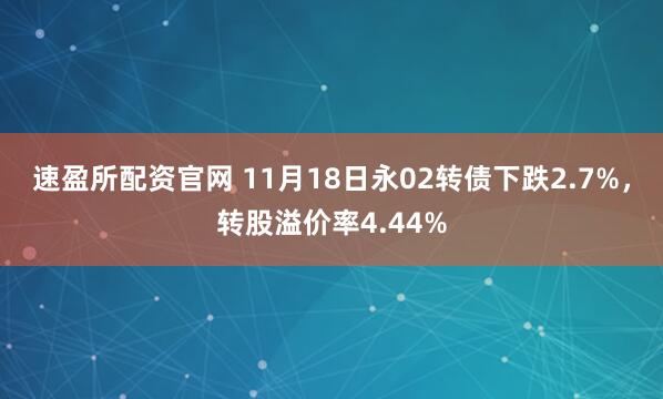 速盈所配资官网 11月18日永02转债下跌2.7%，转股溢价率4.44%