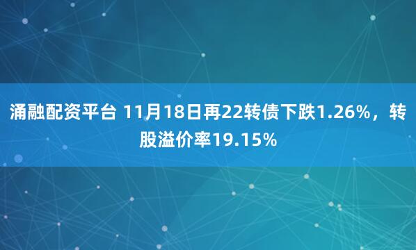 涌融配资平台 11月18日再22转债下跌1.26%，转股溢价率19.15%