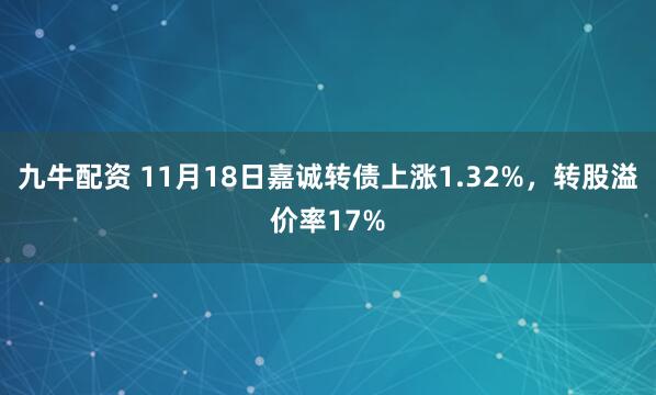 九牛配资 11月18日嘉诚转债上涨1.32%，转股溢价率17%
