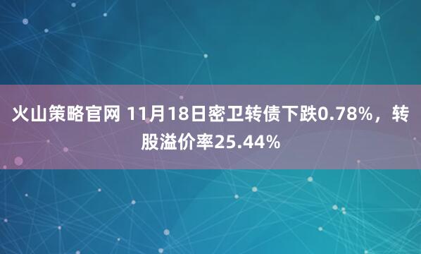 火山策略官网 11月18日密卫转债下跌0.78%，转股溢价率25.44%
