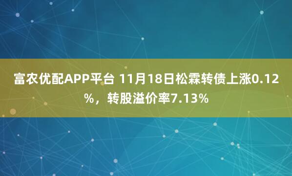 富农优配APP平台 11月18日松霖转债上涨0.12%，转股溢价率7.13%