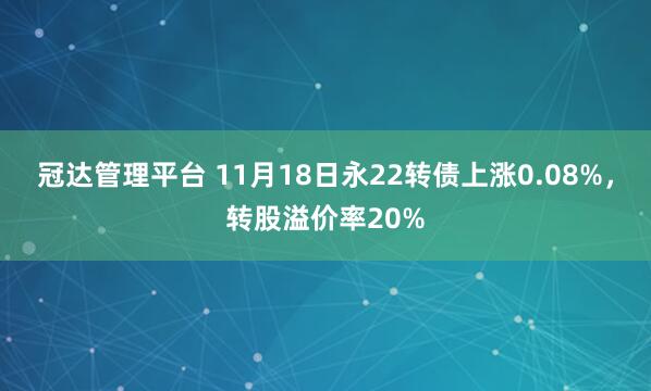冠达管理平台 11月18日永22转债上涨0.08%，转股溢价率20%