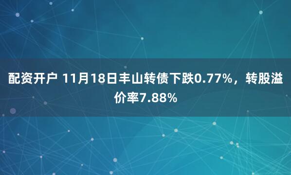 配资开户 11月18日丰山转债下跌0.77%，转股溢价率7.88%