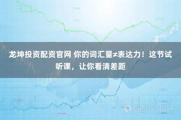 龙坤投资配资官网 你的词汇量≠表达力！这节试听课，让你看清差距