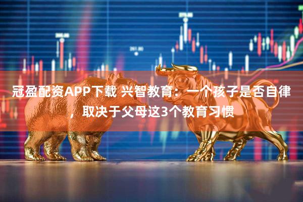 冠盈配资APP下载 兴智教育：一个孩子是否自律，取决于父母这3个教育习惯