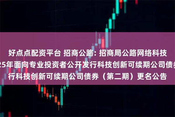 好点点配资平台 招商公路: 招商局公路网络科技控股股份有限公司2025年面向专业投资者公开发行科技创新可续期公司债券（第二期）更名公告