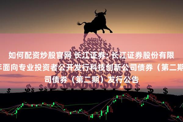 如何配资炒股官网 长江证券: 长江证券股份有限公司2025年面向专业投资者公开发行科技创新公司债券(第二期)发行公告