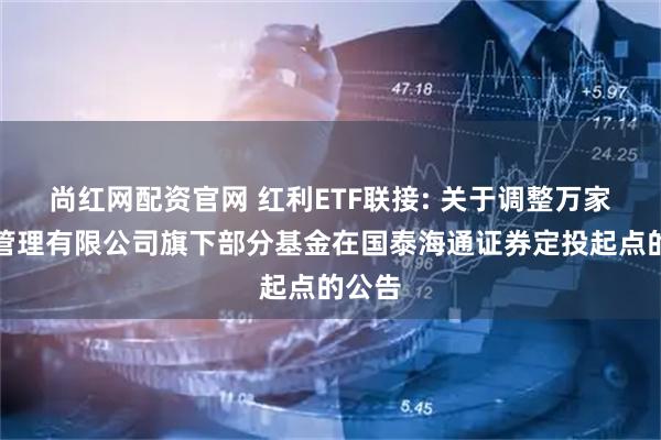 尚红网配资官网 红利ETF联接: 关于调整万家基金管理有限公司旗下部分基金在国泰海通证券定投起点的公告