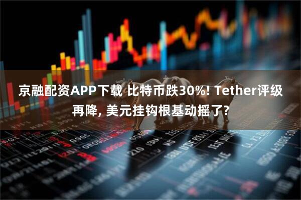京融配资APP下载 比特币跌30%! Tether评级再降, 美元挂钩根基动摇了?