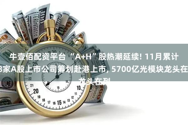 牛壹佰配资平台 “A+H”股热潮延续! 11月累计18家A股上市公司筹划赴港上市, 5700亿光模块龙头在列