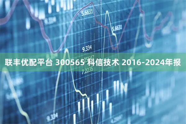 联丰优配平台 300565 科信技术 2016-2024年报