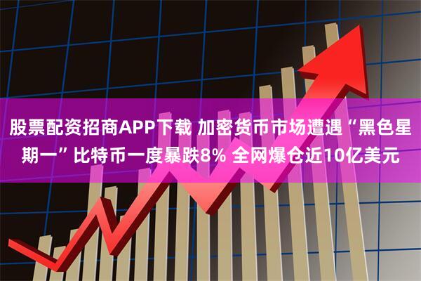 股票配资招商APP下载 加密货币市场遭遇“黑色星期一”比特币一度暴跌8% 全网爆仓近10亿美元