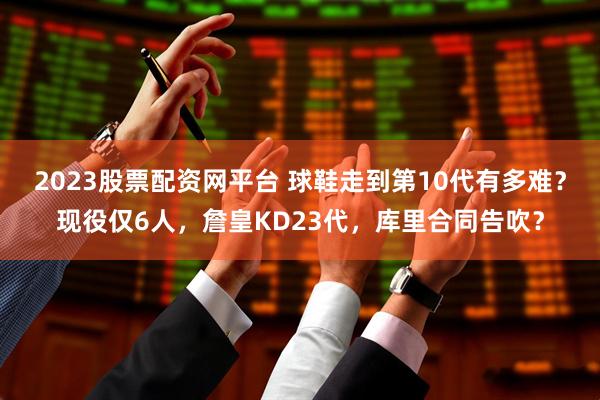 2023股票配资网平台 球鞋走到第10代有多难？现役仅6人，詹皇KD23代，库里合同告吹？