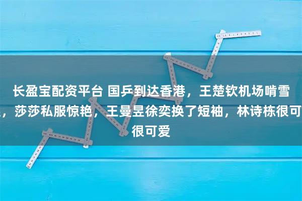 长盈宝配资平台 国乒到达香港，王楚钦机场啃雪糕，莎莎私服惊艳，王曼昱徐奕换了短袖，林诗栋很可爱
