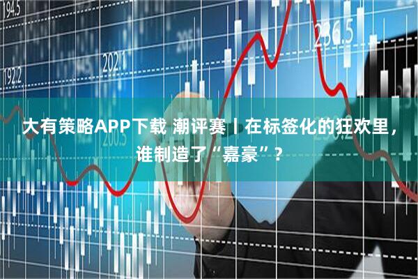 大有策略APP下载 潮评赛丨在标签化的狂欢里，谁制造了“嘉豪”？