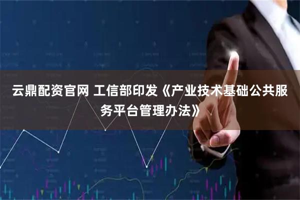 云鼎配资官网 工信部印发《产业技术基础公共服务平台管理办法》