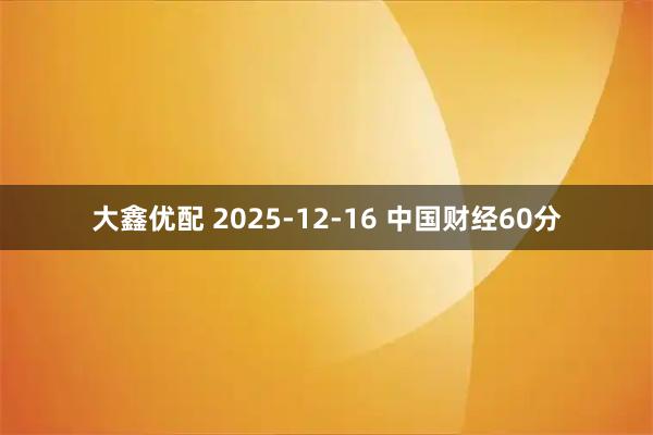 大鑫优配 2025-12-16 中国财经60分