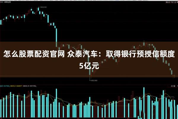 怎么股票配资官网 众泰汽车：取得银行预授信额度5亿元