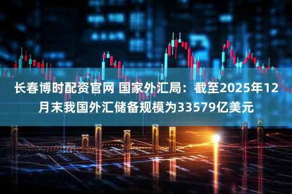 长春博时配资官网 国家外汇局：截至2025年12月末我国外汇储备规模为33579亿美元