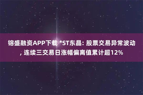 镕盛融资APP下载 *ST东晶: 股票交易异常波动, 连续三交易日涨幅偏离值累计超12%
