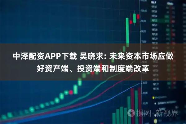 中泽配资APP下载 吴晓求: 未来资本市场应做好资产端、投资端和制度端改革
