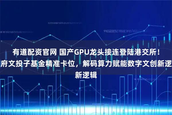 有道配资官网 国产GPU龙头接连登陆港交所！天府文投子基金精准卡位，解码算力赋能数字文创新逻辑